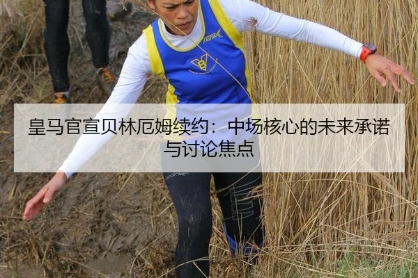 皇马官宣贝林厄姆续约：中场核心的未来承诺与讨论焦点